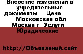 Внесение изменений в учредительные документы. › Цена ­ 5 000 - Московская обл., Москва г. Услуги » Юридические   